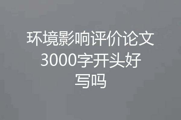 环境影响评价论文3000字开头好写吗