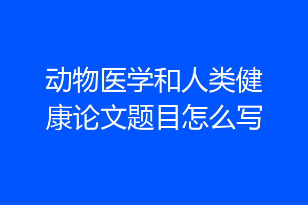 动物医学和人类健康论文题目怎么写