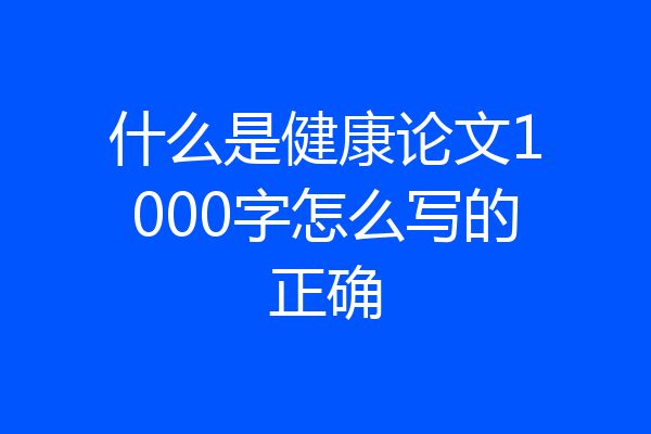 什么是健康论文1000字怎么写的正确