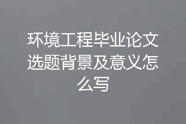 环境工程毕业论文选题背景及意义怎么写