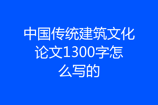 中国传统建筑文化论文1300字怎么写的