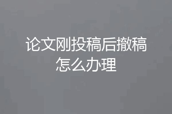 论文刚投稿后撤稿怎么办理