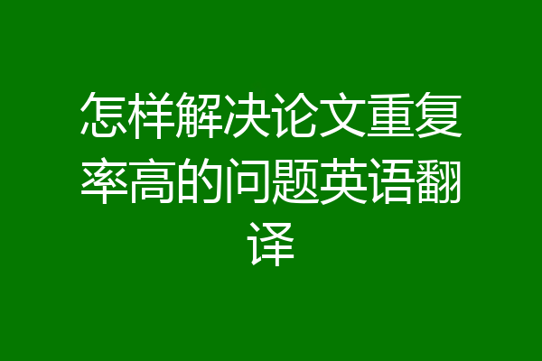 怎样解决论文重复率高的问题英语翻译