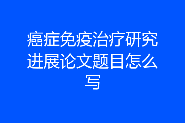 癌症免疫治疗研究进展论文题目怎么写