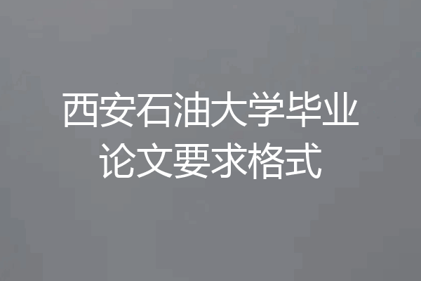 西安石油大学毕业论文要求格式