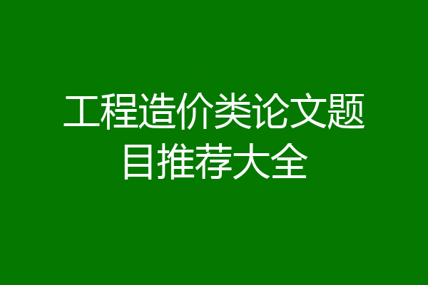 工程造价类论文题目推荐大全