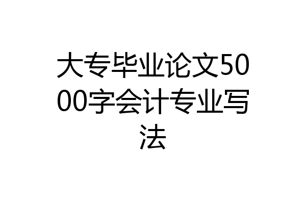 大专毕业论文5000字会计专业写法