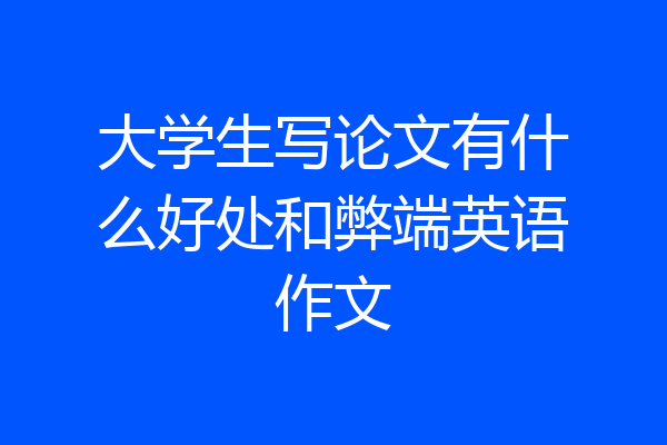 大学生写论文有什么好处和弊端英语作文