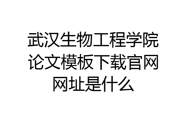 武汉生物工程学院论文模板下载官网网址是什么
