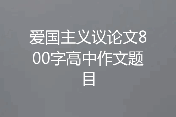爱国主义议论文800字高中作文题目