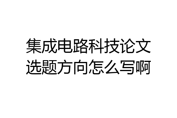 集成电路科技论文选题方向怎么写啊
