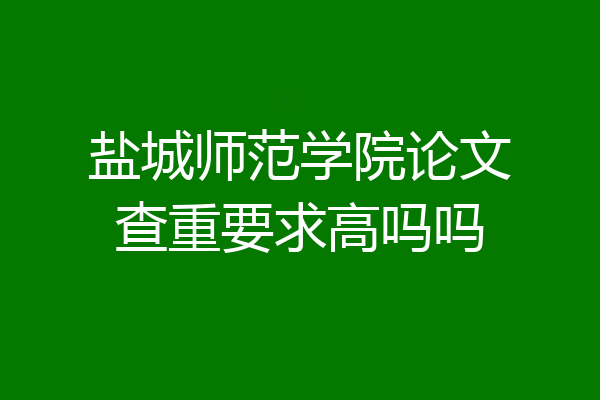 盐城师范学院论文查重要求高吗吗