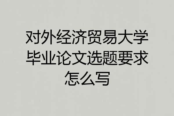 对外经济贸易大学毕业论文选题要求怎么写