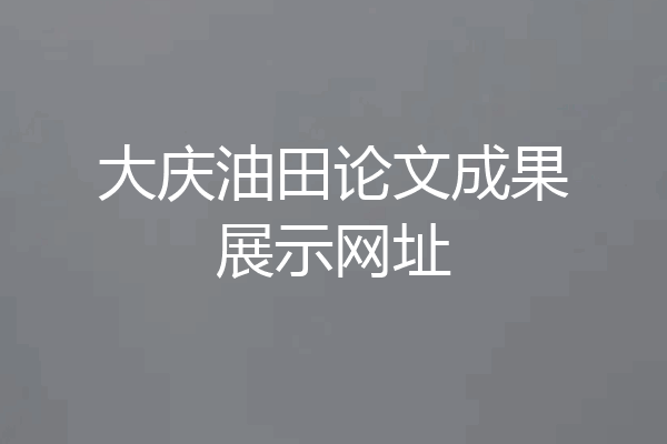 大庆油田论文成果展示网址