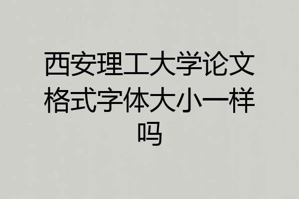 西安理工大学论文格式字体大小一样吗
