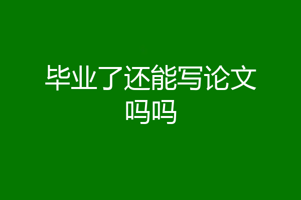 毕业了还能写论文吗吗