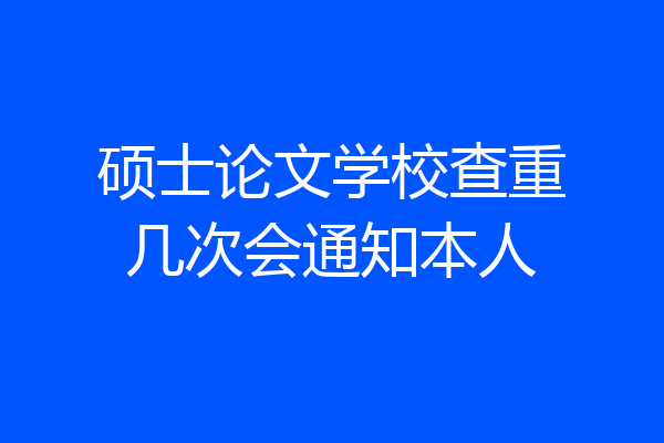 硕士论文学校查重几次会通知本人