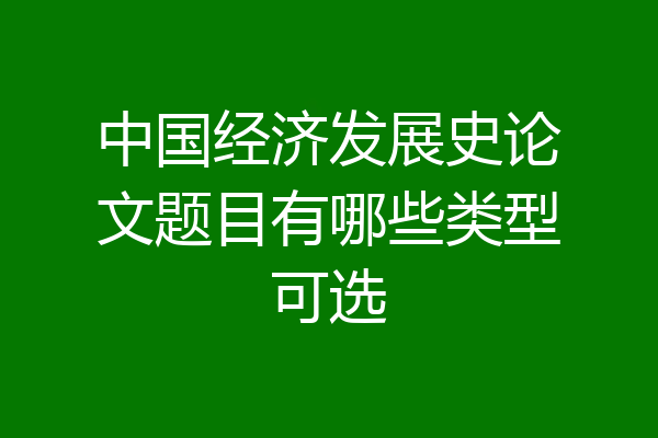 中国经济发展史论文题目有哪些类型可选
