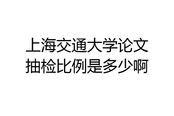 上海交通大学论文抽检比例是多少啊