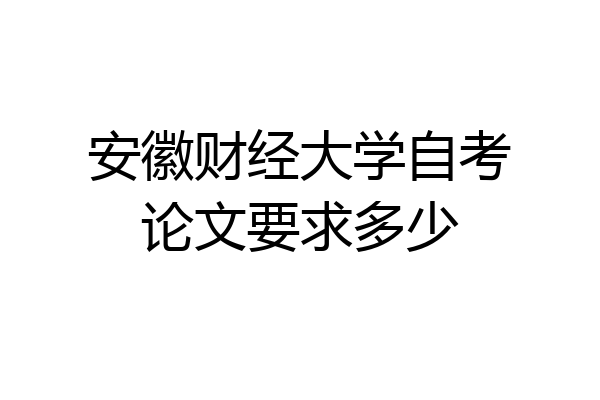 安徽财经大学自考论文要求多少
