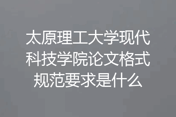 太原理工大学现代科技学院论文格式规范要求是什么
