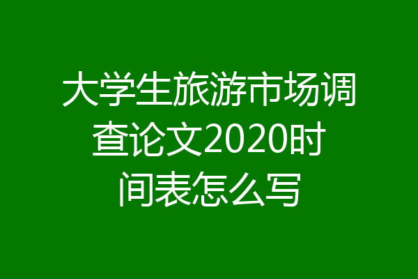 大学生旅游市场调查论文2020时间表怎么写