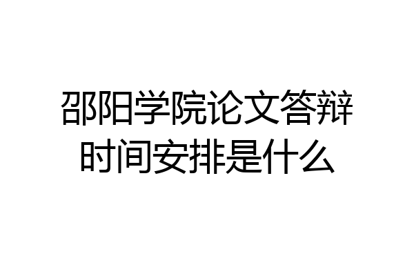 邵阳学院论文答辩时间安排是什么