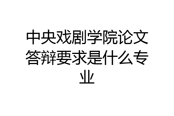 中央戏剧学院论文答辩要求是什么专业