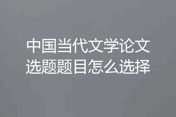 中国当代文学论文选题题目怎么选择