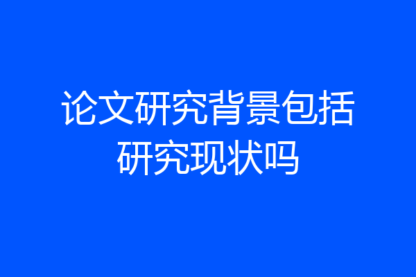论文研究背景包括研究现状吗