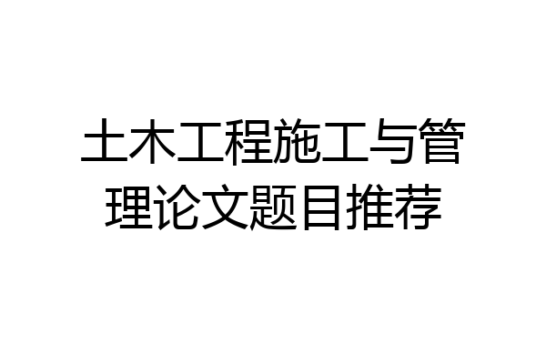 土木工程施工与管理论文题目推荐