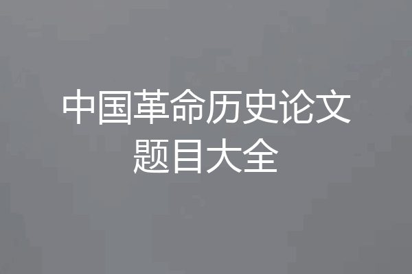 中国革命历史论文题目大全