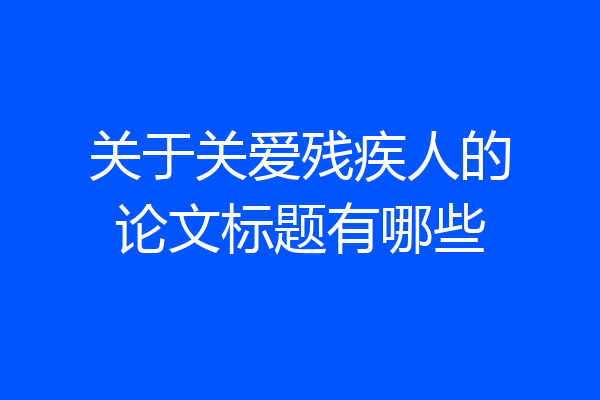 关于关爱残疾人的论文标题有哪些