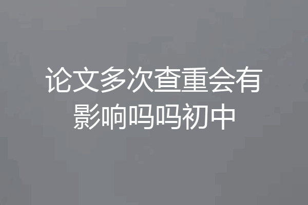 论文多次查重会有影响吗吗初中