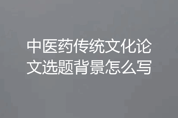 中医药传统文化论文选题背景怎么写