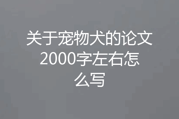 关于宠物犬的论文2000字左右怎么写