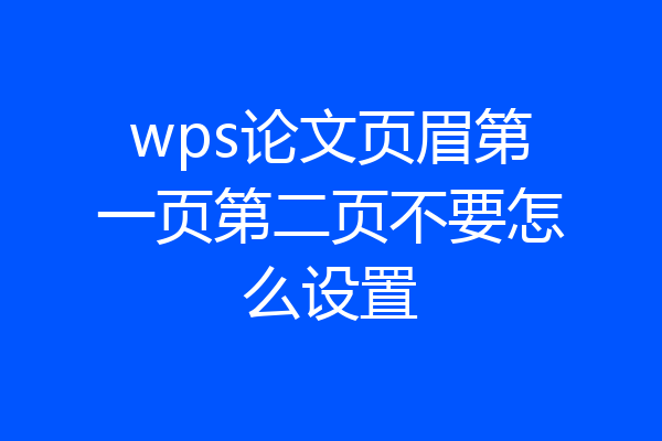 wps论文页眉第一页第二页不要怎么设置