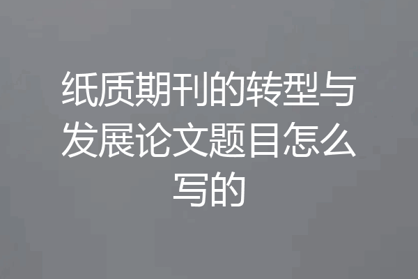 纸质期刊的转型与发展论文题目怎么写的