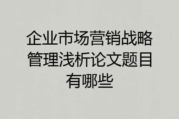 企业市场营销战略管理浅析论文题目有哪些