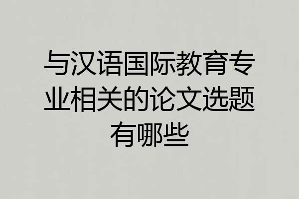 与汉语国际教育专业相关的论文选题有哪些