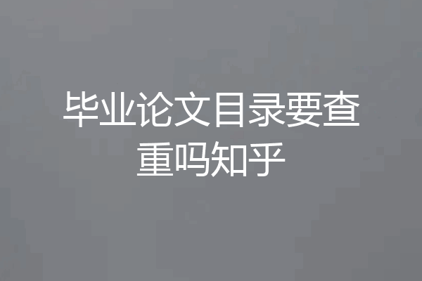 毕业论文目录要查重吗知乎
