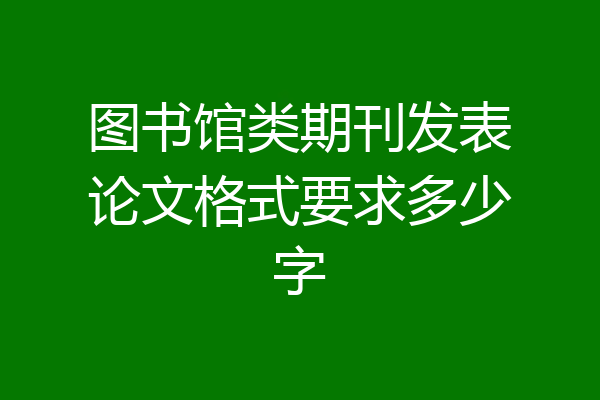 图书馆类期刊发表论文格式要求多少字