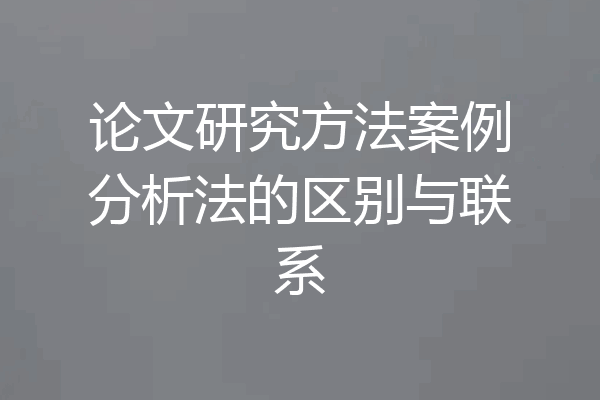 论文研究方法案例分析法的区别与联系