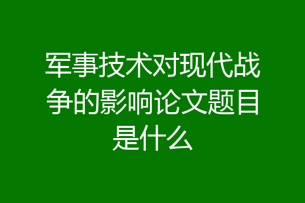 军事技术对现代战争的影响论文题目是什么
