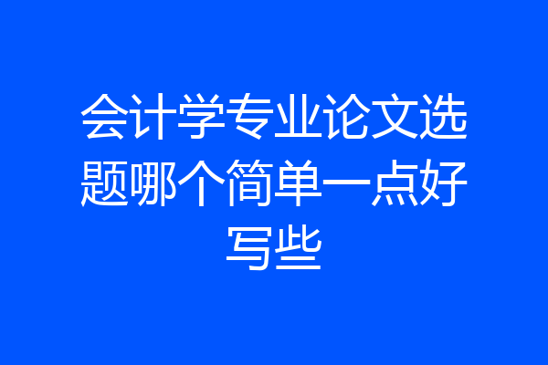 会计学专业论文选题哪个简单一点好写些