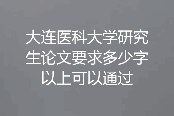 大连医科大学研究生论文要求多少字以上可以通过