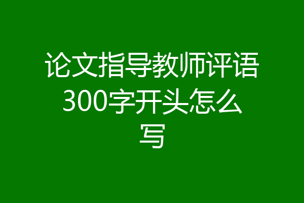 论文指导教师评语300字开头怎么写
