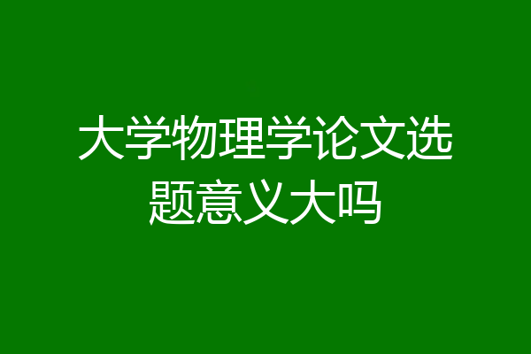 大学物理学论文选题意义大吗