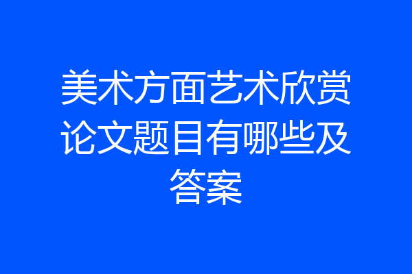 美术方面艺术欣赏论文题目有哪些及答案