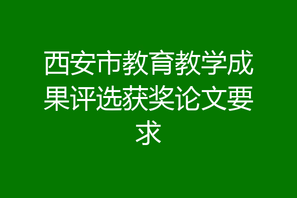 西安市教育教学成果评选获奖论文要求